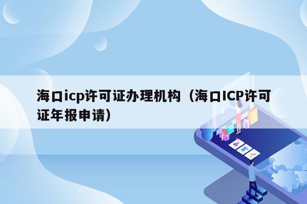 海口icp许可证办理机构（海口ICP许可证年报申请）
