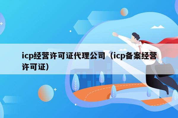 icp经营许可证代理公司（icp备案经营许可证）