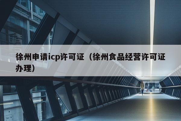 徐州申请icp许可证（徐州食品经营许可证办理）