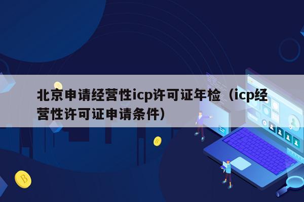 北京申请经营性icp许可证年检（icp经营性许可证申请条件）