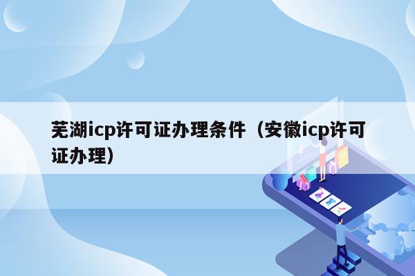 芜湖icp许可证办理条件（安徽icp许可证办理）