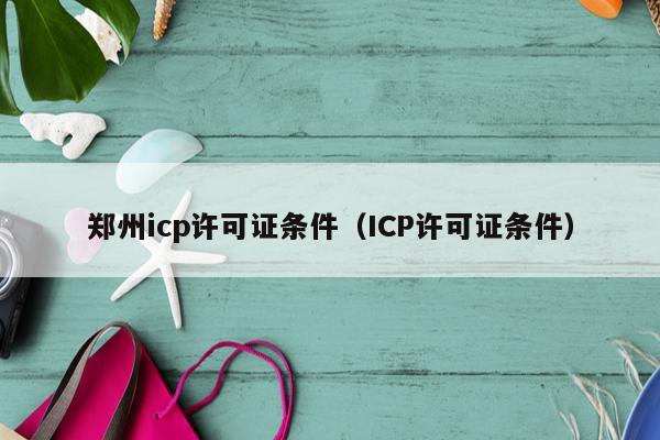 郑州icp许可证条件（ICP许可证条件）