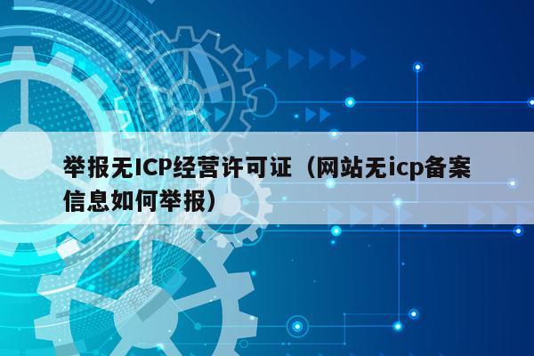 举报无ICP经营许可证（网站无icp备案信息如何举报）