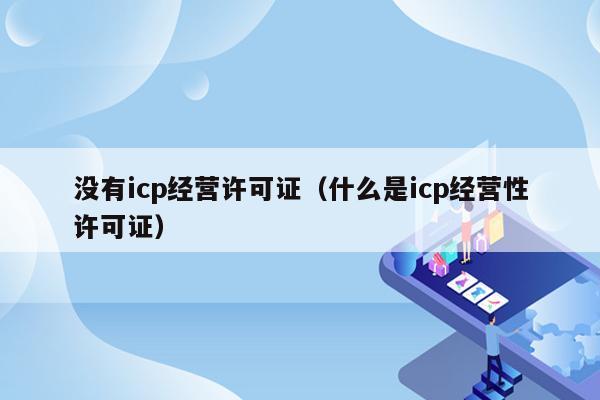 没有icp经营许可证（什么是icp经营性许可证）