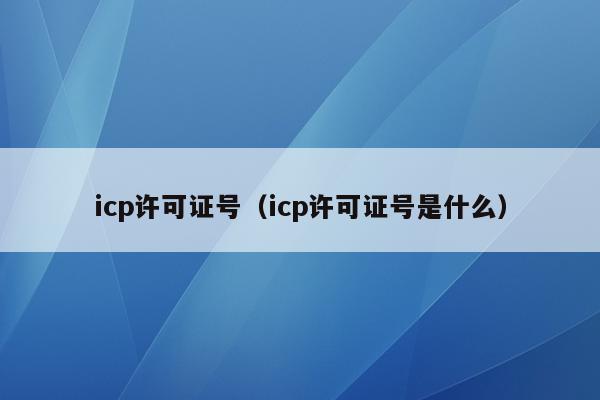 icp许可证号（icp许可证号是什么）