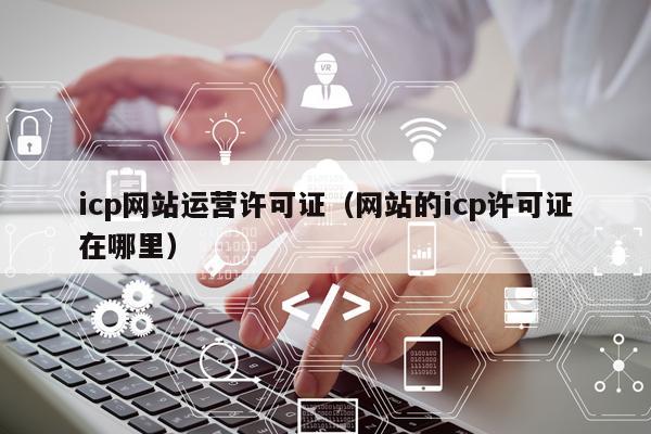 icp网站运营许可证（网站的icp许可证在哪里）