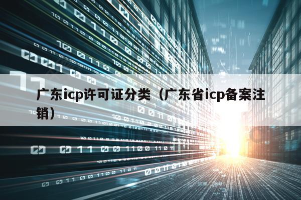 广东icp许可证分类（广东省icp备案注销）