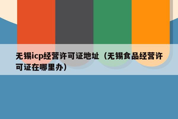 无锡icp经营许可证地址（无锡食品经营许可证在哪里办）