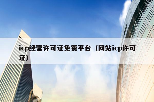 icp经营许可证免费平台（网站icp许可证）