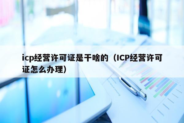 icp经营许可证是干啥的（ICP经营许可证怎么办理）