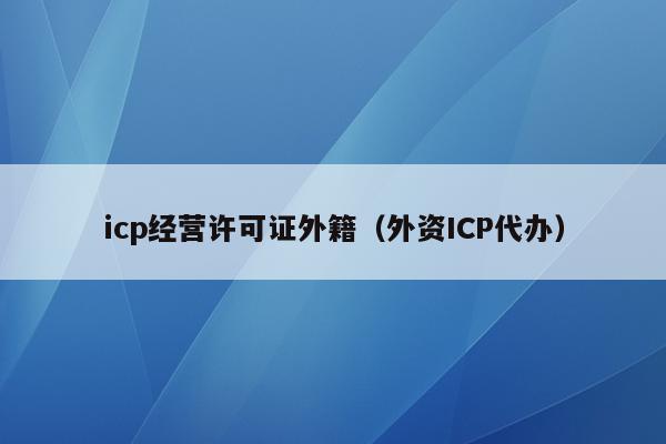 icp经营许可证外籍（外资ICP代办）