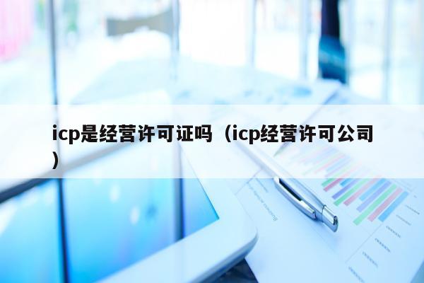 icp是经营许可证吗（icp经营许可公司）