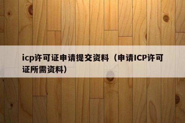 icp许可证申请提交资料（申请ICP许可证所需资料）