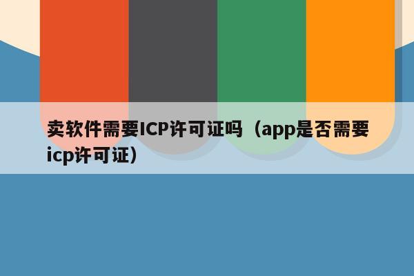 卖软件需要ICP许可证吗（app是否需要icp许可证）