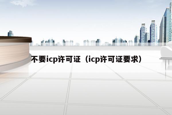 不要icp许可证（icp许可证要求）