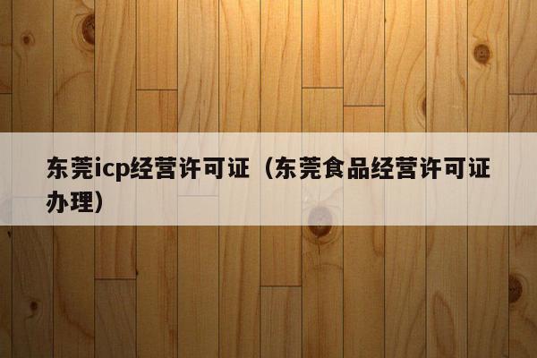 东莞icp经营许可证（东莞食品经营许可证办理）