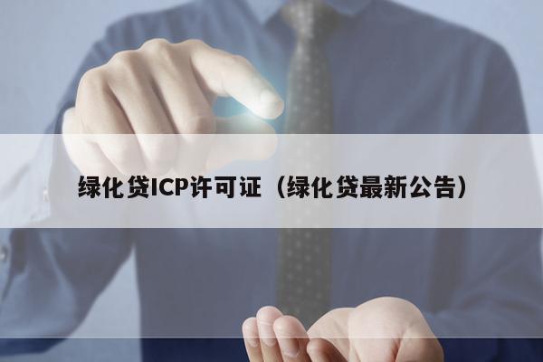 绿化贷ICP许可证（绿化贷最新公告）