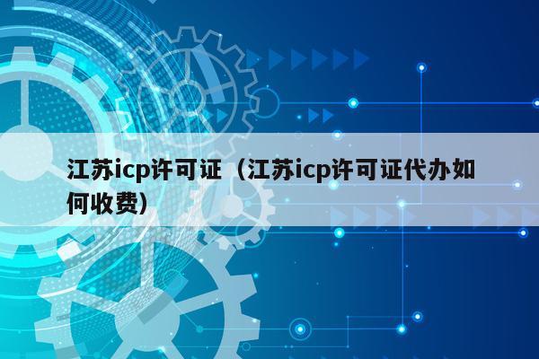 江苏icp许可证（江苏icp许可证代办如何收费）
