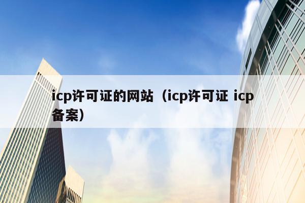 icp许可证的网站（icp许可证 icp备案）