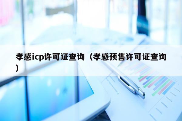 孝感icp许可证查询（孝感预售许可证查询）