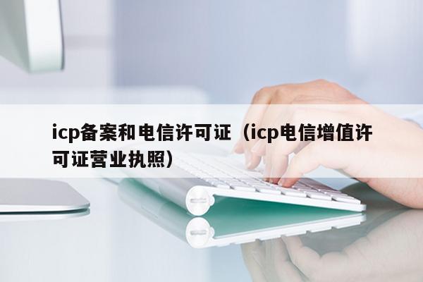icp备案和电信许可证（icp电信增值许可证营业执照）