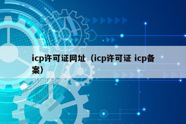 icp许可证网址（icp许可证 icp备案）
