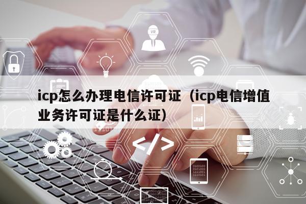 icp怎么办理电信许可证（icp电信增值业务许可证是什么证）