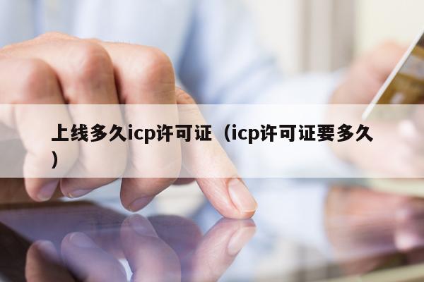 上线多久icp许可证（icp许可证要多久）