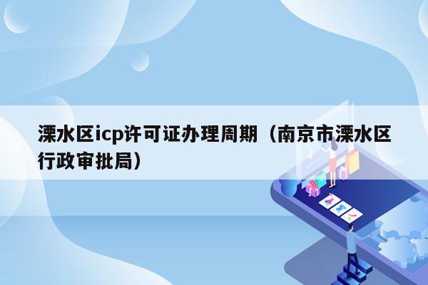 溧水区icp许可证办理周期（南京市溧水区行政审批局）