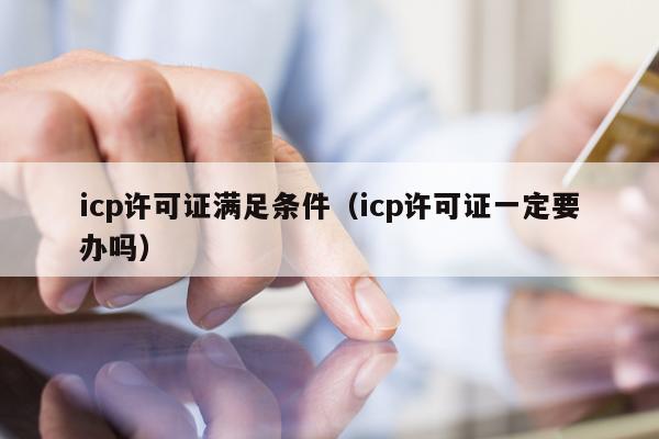 icp许可证满足条件（icp许可证一定要办吗）