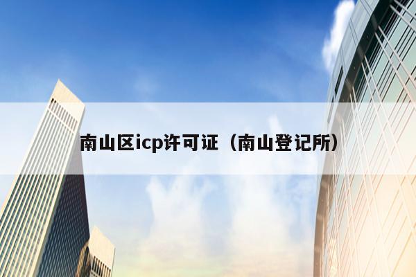 南山区icp许可证（南山登记所）