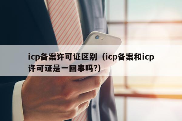 icp备案许可证区别（icp备案和icp许可证是一回事吗?）