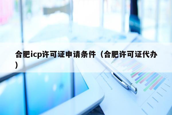 合肥icp许可证申请条件（合肥许可证代办）