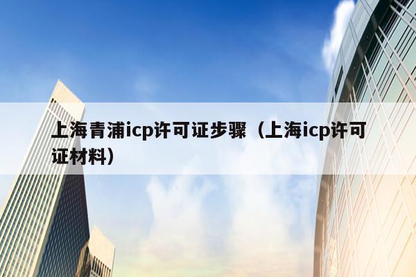 上海青浦icp许可证步骤（上海icp许可证材料）