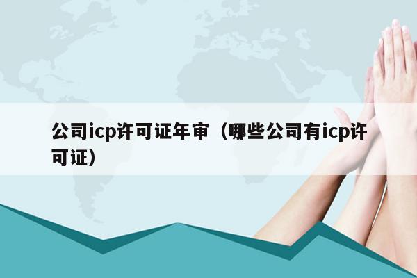 公司icp许可证年审（哪些公司有icp许可证）