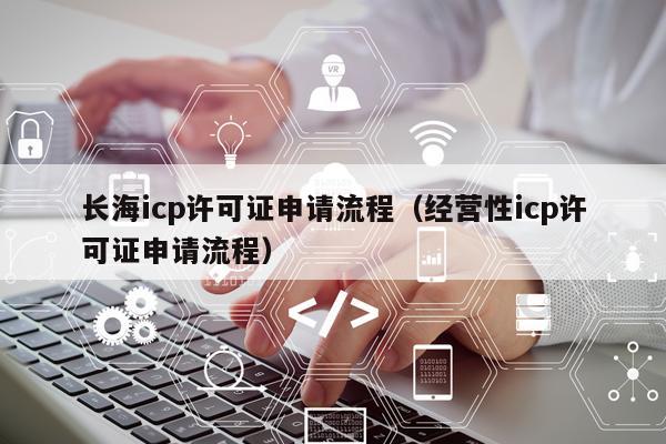 长海icp许可证申请流程（经营性icp许可证申请流程）