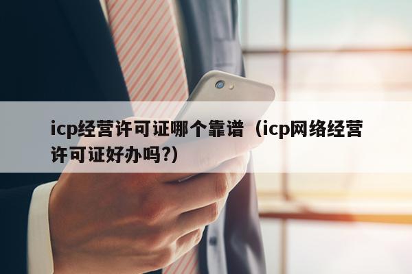 icp经营许可证哪个靠谱（icp网络经营许可证好办吗?）