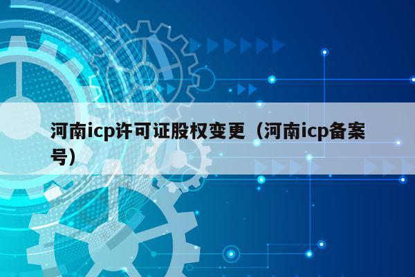 河南icp许可证股权变更（河南icp备案号）