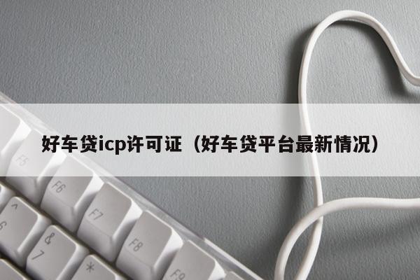 好车贷icp许可证（好车贷平台最新情况）