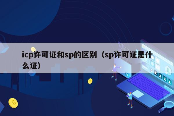 icp许可证和sp的区别（sp许可证是什么证）