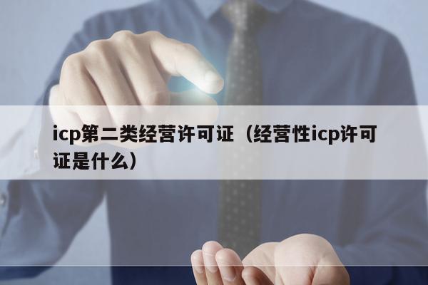 icp第二类经营许可证（经营性icp许可证是什么）
