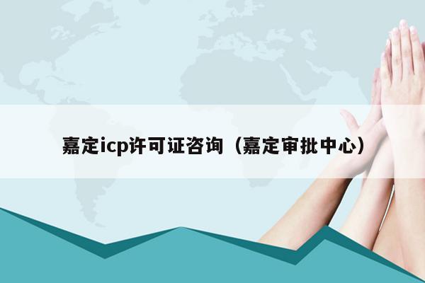 嘉定icp许可证咨询（嘉定审批中心）