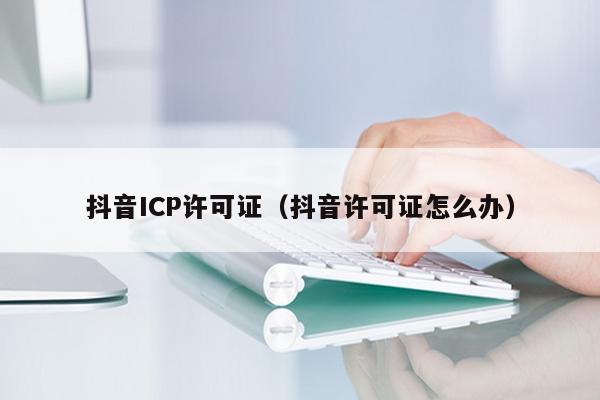 抖音ICP许可证（抖音许可证怎么办）