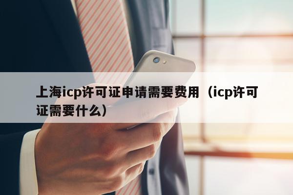 上海icp许可证申请需要费用（icp许可证需要什么）