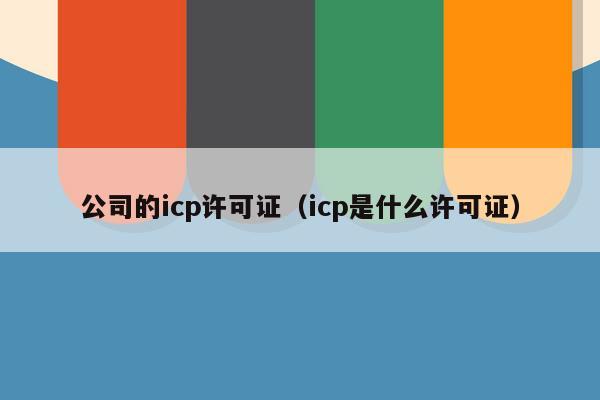 公司的icp许可证（icp是什么许可证）