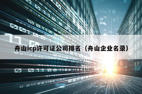 舟山icp许可证公司排名（舟山企业名录）