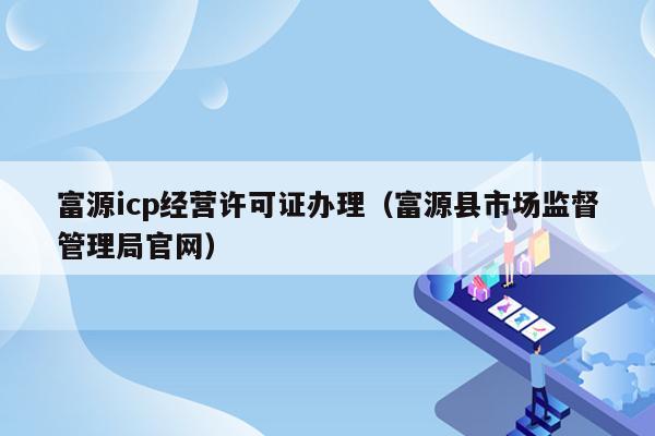 富源icp经营许可证办理（富源县市场监督管理局官网）