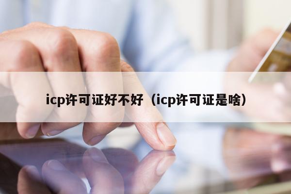 icp许可证好不好（icp许可证是啥）