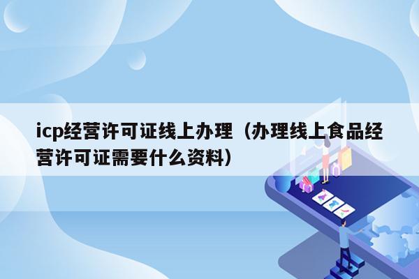 icp经营许可证线上办理（办理线上食品经营许可证需要什么资料）