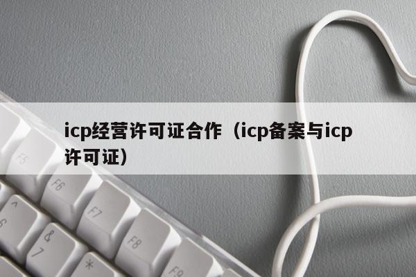 icp经营许可证合作（icp备案与icp许可证）